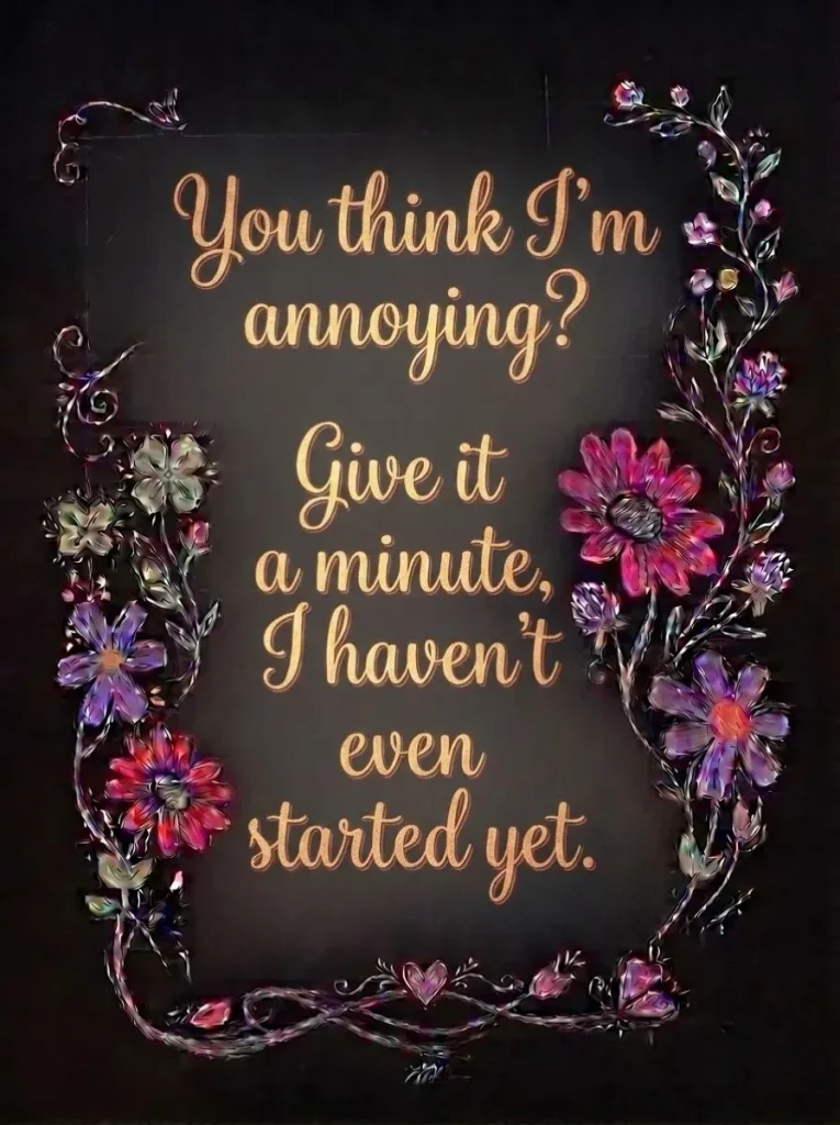 You think I'm annoying? Give it a minute, I haven't even started yet
