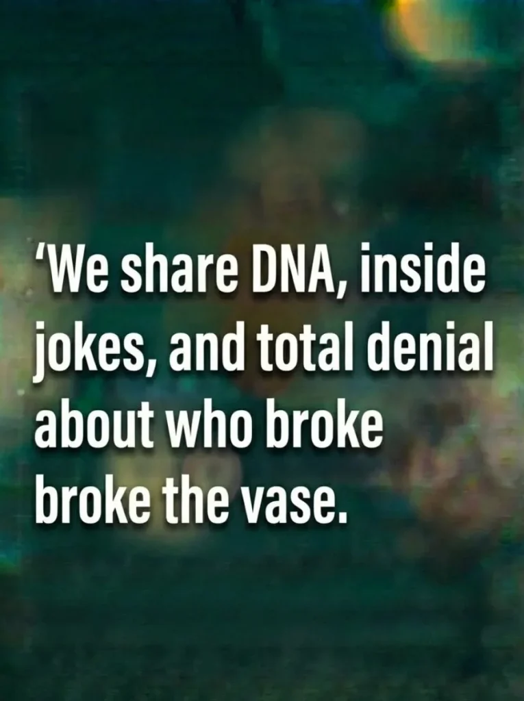 We share DNA, inside jokes, and total denial about who broke the vase.