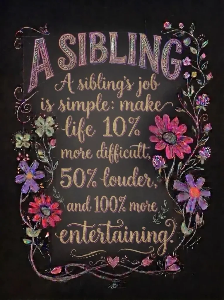 "A sibling's job is simple: make life 10%louder more difficult, 50% , and 100% more entertaining."