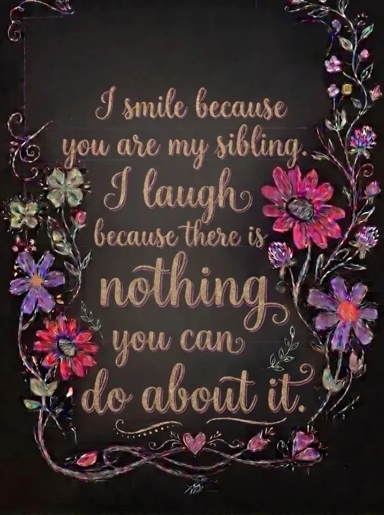 "I smile because you are my sibling. I laugh because there is nothing you can do about it."